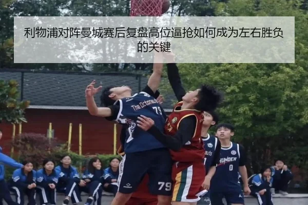 利物浦对阵曼城赛后复盘高位逼抢如何成为左右胜负的关键