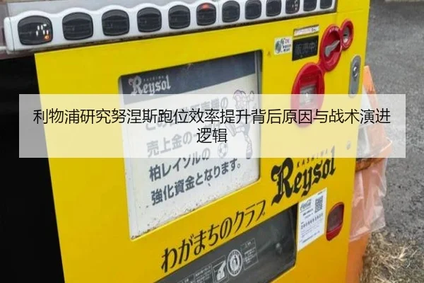 利物浦研究努涅斯跑位效率提升背后原因与战术演进逻辑