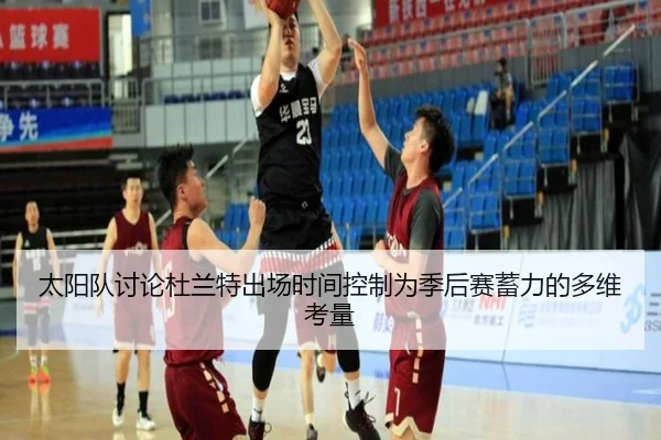 太阳队讨论杜兰特出场时间控制为季后赛蓄力的多维考量