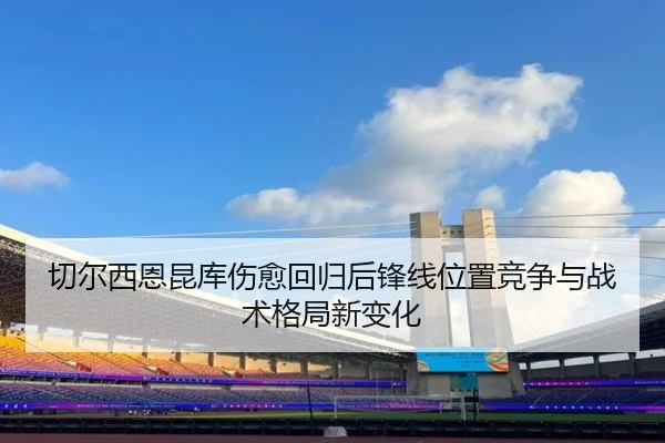 切尔西恩昆库伤愈回归后锋线位置竞争与战术格局新变化