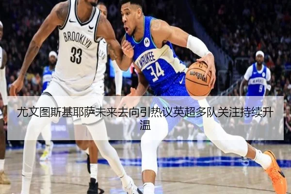 尤文图斯基耶萨未来去向引热议英超多队关注持续升温