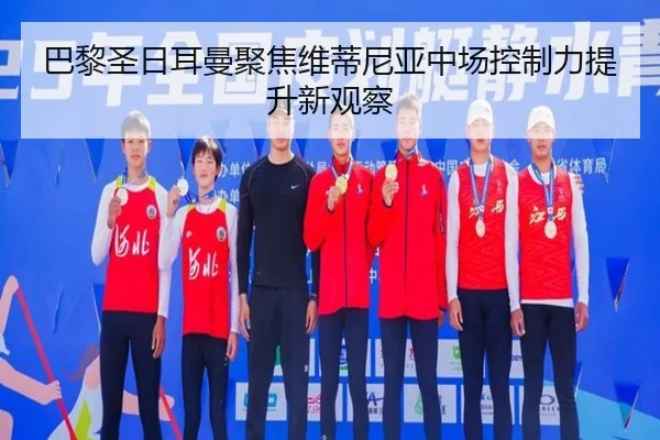 巴黎圣日耳曼聚焦维蒂尼亚中场控制力提升新观察