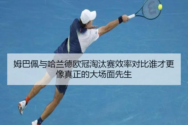 姆巴佩与哈兰德欧冠淘汰赛效率对比谁才更像真正的大场面先生