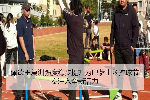 佩德里复训强度稳步提升为巴萨中场控球节奏注入全新活力