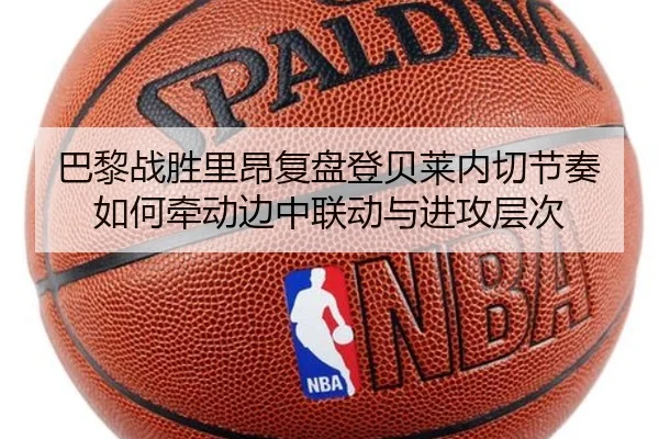 巴黎战胜里昂复盘登贝莱内切节奏如何牵动边中联动与进攻层次
