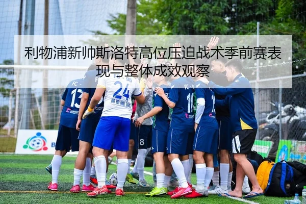 利物浦新帅斯洛特高位压迫战术季前赛表现与整体成效观察