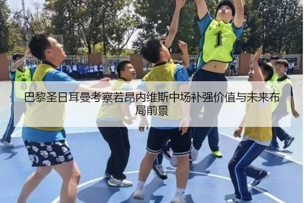 巴黎圣日耳曼考察若昂内维斯中场补强价值与未来布局前景