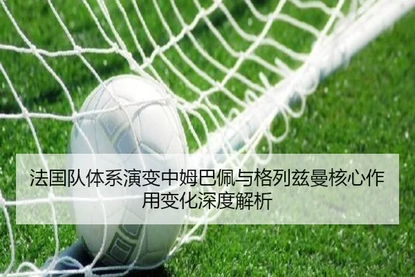 法国队体系演变中姆巴佩与格列兹曼核心作用变化深度解析