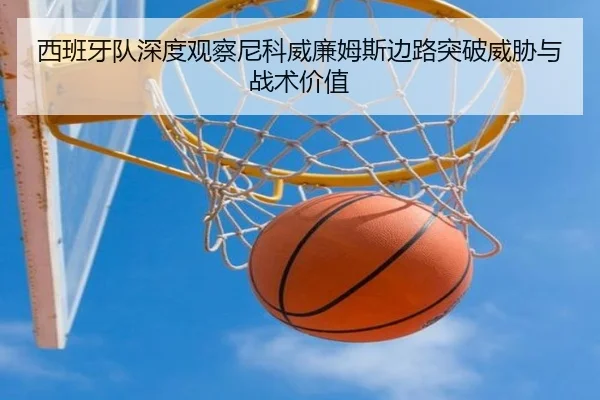 西班牙队深度观察尼科威廉姆斯边路突破威胁与战术价值