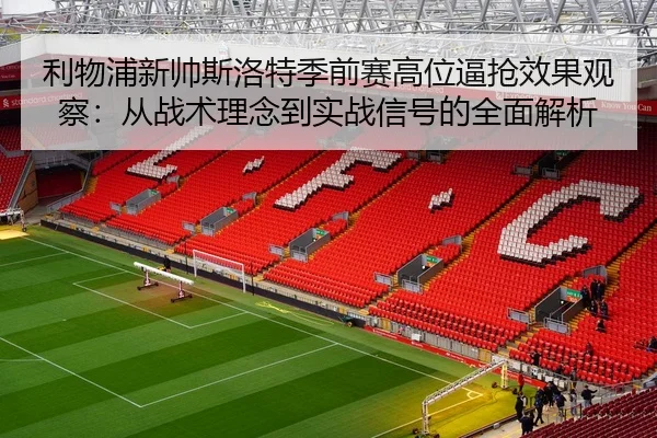 利物浦新帅斯洛特季前赛高位逼抢效果观察：从战术理念到实战信号的全面解析