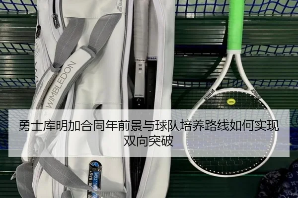 勇士库明加合同年前景与球队培养路线如何实现双向突破