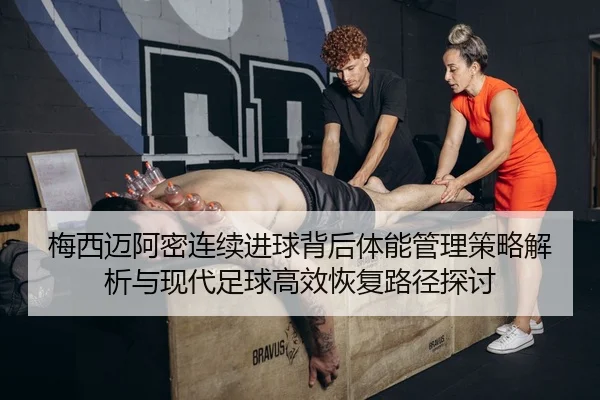 梅西迈阿密连续进球背后体能管理策略解析与现代足球高效恢复路径探讨