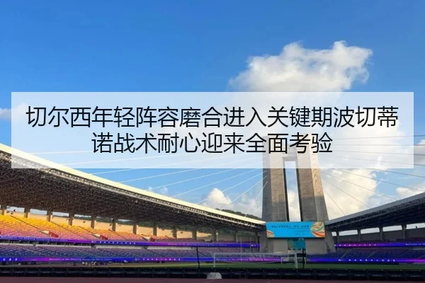 切尔西年轻阵容磨合进入关键期波切蒂诺战术耐心迎来全面考验