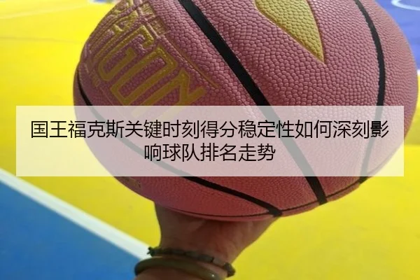 国王福克斯关键时刻得分稳定性如何深刻影响球队排名走势