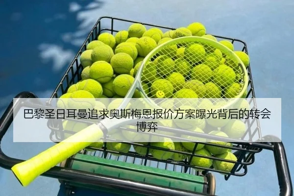 巴黎圣日耳曼追求奥斯梅恩报价方案曝光背后的转会博弈