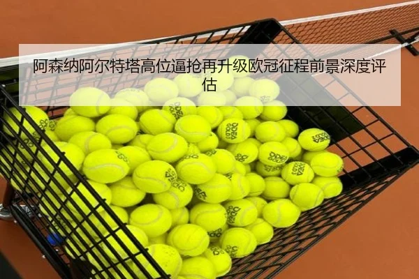 阿森纳阿尔特塔高位逼抢再升级欧冠征程前景深度评估