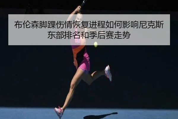 布伦森脚踝伤情恢复进程如何影响尼克斯东部排名和季后赛走势