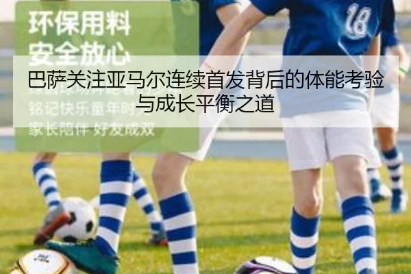巴萨关注亚马尔连续首发背后的体能考验与成长平衡之道
