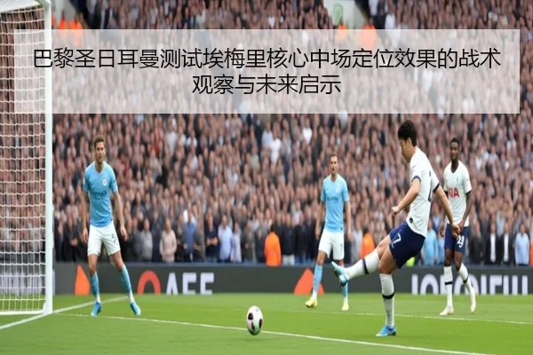 巴黎圣日耳曼测试埃梅里核心中场定位效果的战术观察与未来启示