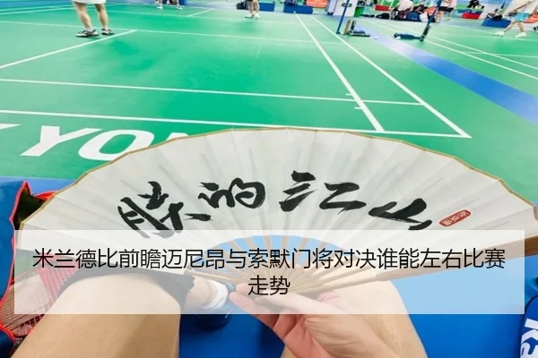 米兰德比前瞻迈尼昂与索默门将对决谁能左右比赛走势