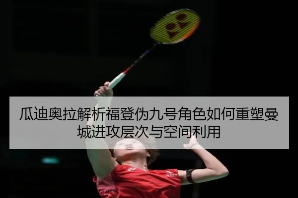 瓜迪奥拉解析福登伪九号角色如何重塑曼城进攻层次与空间利用