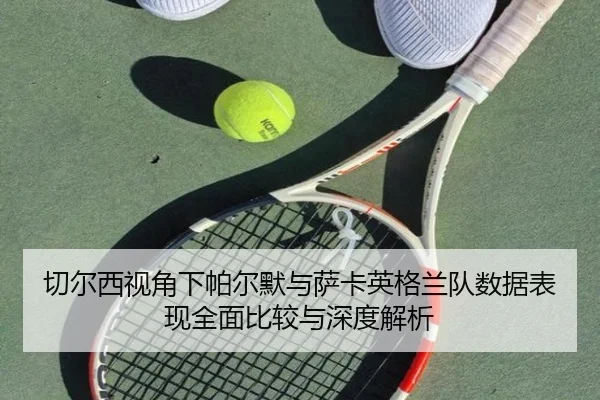 切尔西视角下帕尔默与萨卡英格兰队数据表现全面比较与深度解析