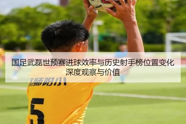 国足武磊世预赛进球效率与历史射手榜位置变化深度观察与价值