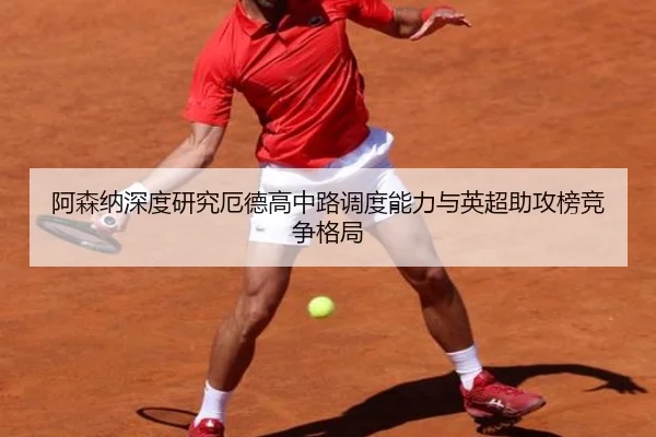 阿森纳深度研究厄德高中路调度能力与英超助攻榜竞争格局