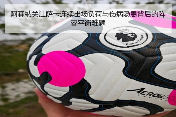 阿森纳关注萨卡连续出场负荷与伤病隐患背后的阵容平衡难题