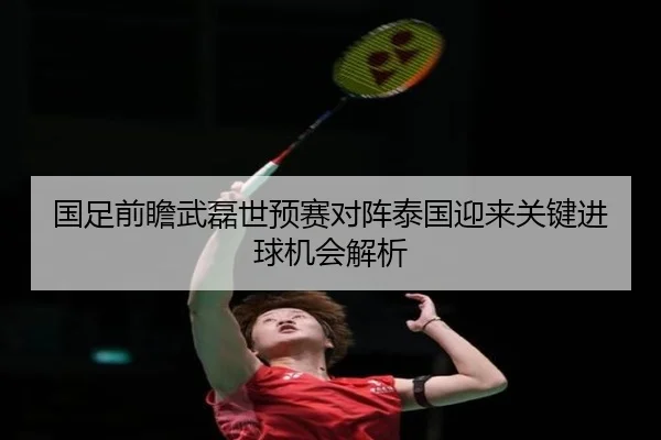 国足前瞻武磊世预赛对阵泰国迎来关键进球机会解析