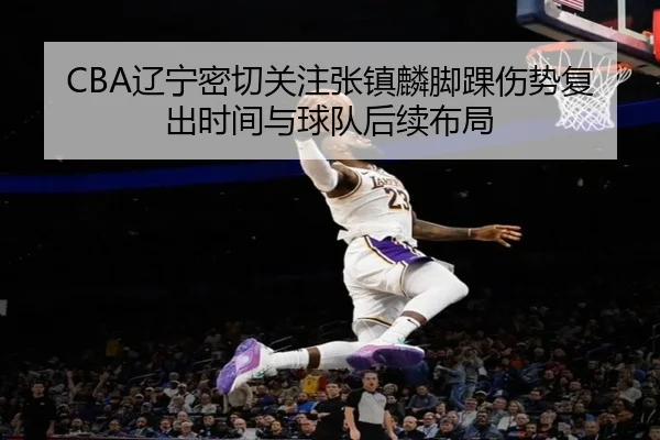 CBA辽宁密切关注张镇麟脚踝伤势复出时间与球队后续布局