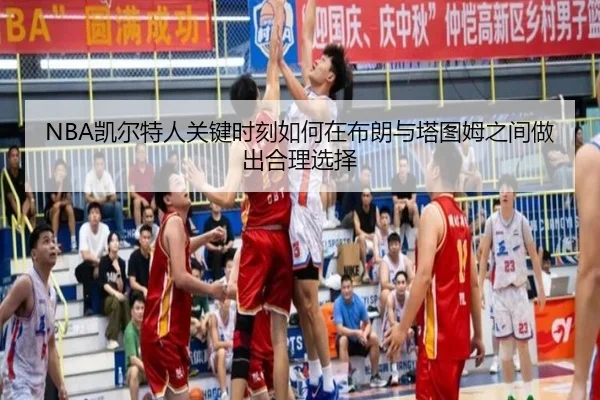 NBA凯尔特人关键时刻如何在布朗与塔图姆之间做出合理选择