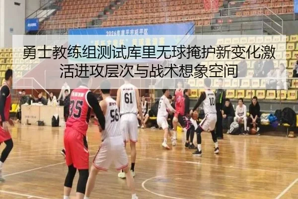 勇士教练组测试库里无球掩护新变化激活进攻层次与战术想象空间