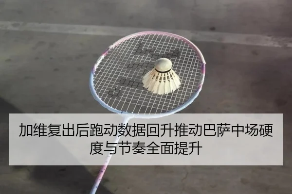加维复出后跑动数据回升推动巴萨中场硬度与节奏全面提升